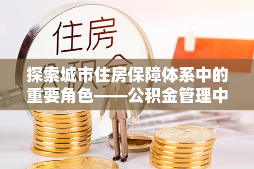 儋州探索城市住房保障体系中的重要角色——公积金管理中心