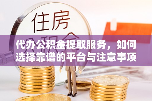儋州代办公积金提取服务，如何选择靠谱的平台与注意事项