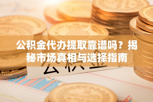 儋州公积金代办提取靠谱吗？揭秘市场真相与选择指南