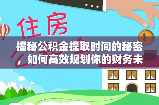 儋州揭秘公积金提取时间的秘密，如何高效规划你的财务未来