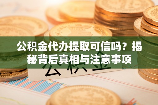 儋州公积金代办提取可信吗？揭秘背后真相与注意事项