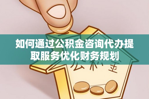 儋州如何通过公积金咨询代办提取服务优化财务规划