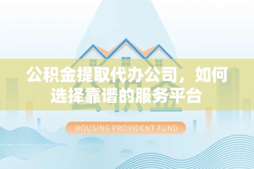 儋州公积金提取代办公司，如何选择靠谱的服务平台