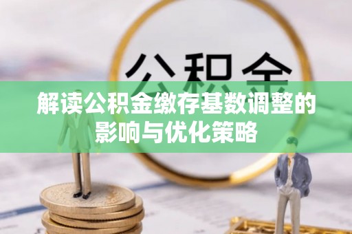 儋州解读公积金缴存基数调整的影响与优化策略