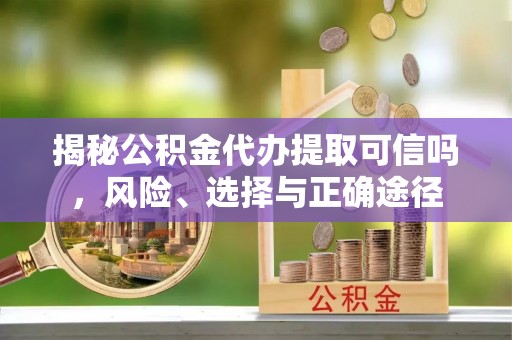 儋州揭秘公积金代办提取可信吗，风险、选择与正确途径