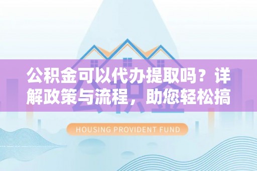 儋州公积金可以代办提取吗？详解政策与流程，助您轻松搞定！