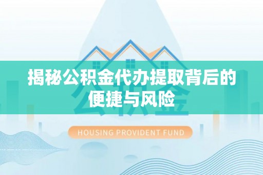 儋州揭秘公积金代办提取背后的便捷与风险
