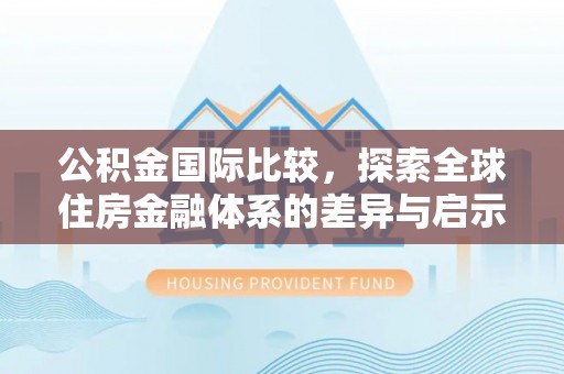 儋州公积金国际比较，探索全球住房金融体系的差异与启示