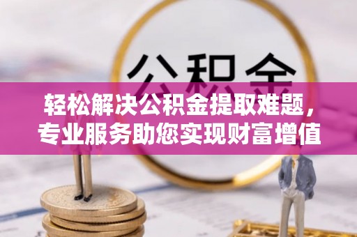 儋州轻松解决公积金提取难题，专业服务助您实现财富增值——代办公积金提取
