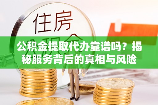 儋州公积金提取代办靠谱吗？揭秘服务背后的真相与风险