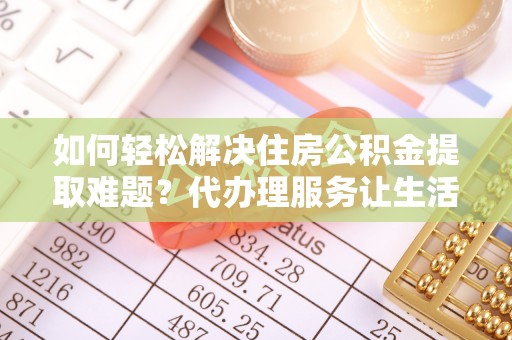 儋州如何轻松解决住房公积金提取难题？代办理服务让生活更简单