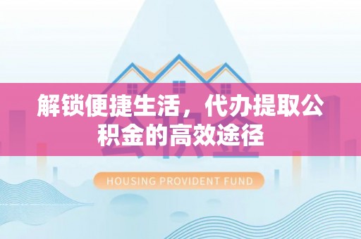 儋州解锁便捷生活，代办提取公积金的高效途径
