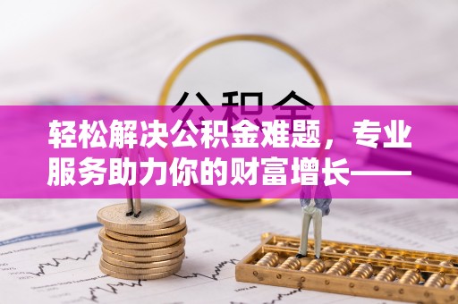 儋州轻松解决公积金难题，专业服务助力你的财富增长——代办公积金提取