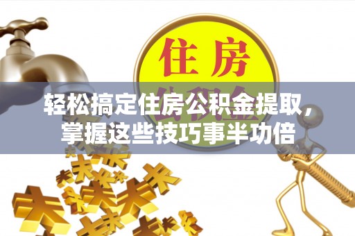 儋州轻松搞定住房公积金提取，掌握这些技巧事半功倍