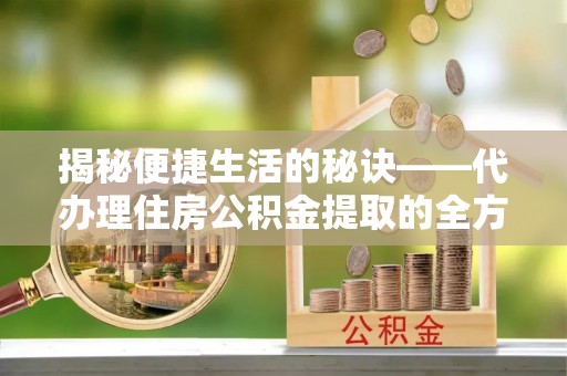 儋州揭秘便捷生活的秘诀——代办理住房公积金提取的全方位指南
