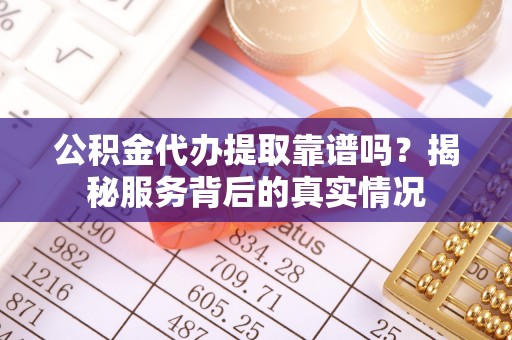 儋州公积金代办提取靠谱吗？揭秘服务背后的真实情况
