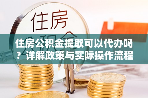 儋州住房公积金提取可以代办吗？详解政策与实际操作流程