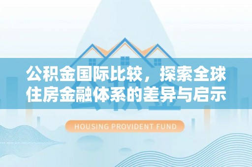 儋州公积金国际比较，探索全球住房金融体系的差异与启示