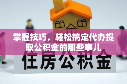 儋州掌握技巧，轻松搞定代办提取公积金的那些事儿