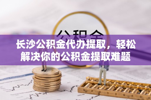 儋州长沙公积金代办提取，轻松解决你的公积金提取难题