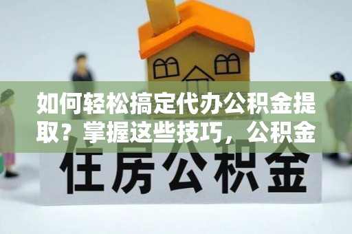 儋州如何轻松搞定代办公积金提取？掌握这些技巧，公积金到手不是梦！