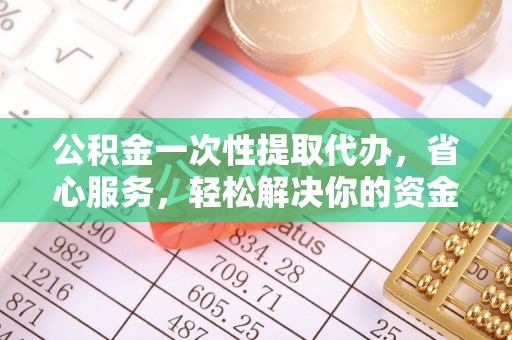 儋州公积金一次性提取代办，省心服务，轻松解决你的资金需求