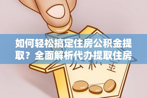 儋州如何轻松搞定住房公积金提取？全面解析代办提取住房公积金流程