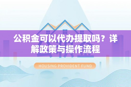 儋州公积金可以代办提取吗？详解政策与操作流程