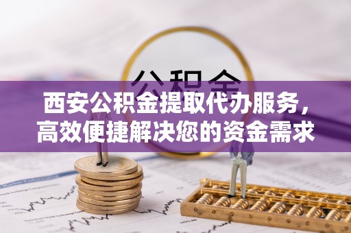 儋州西安公积金提取代办服务，高效便捷解决您的资金需求