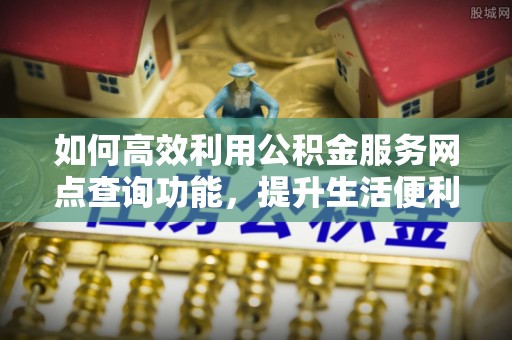 儋州如何高效利用公积金服务网点查询功能，提升生活便利性