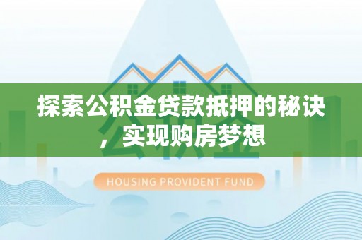 儋州探索公积金贷款抵押的秘诀，实现购房梦想