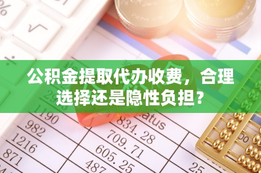 儋州公积金提取代办收费，合理选择还是隐性负担？