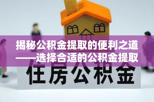 儋州揭秘公积金提取的便利之道——选择合适的公积金提取代办公司是关键