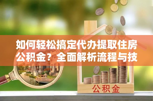 儋州如何轻松搞定代办提取住房公积金？全面解析流程与技巧