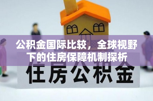 儋州公积金国际比较，全球视野下的住房保障机制探析