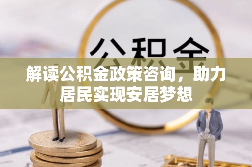 儋州解读公积金政策咨询，助力居民实现安居梦想