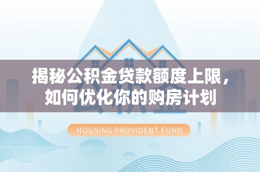 儋州揭秘公积金贷款额度上限，如何优化你的购房计划