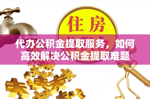 儋州代办公积金提取服务，如何高效解决公积金提取难题