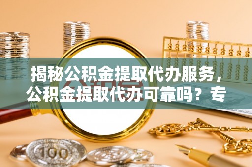 儋州揭秘公积金提取代办服务，公积金提取代办可靠吗？专业解析与实用指南