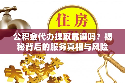 儋州公积金代办提取靠谱吗？揭秘背后的服务真相与风险
