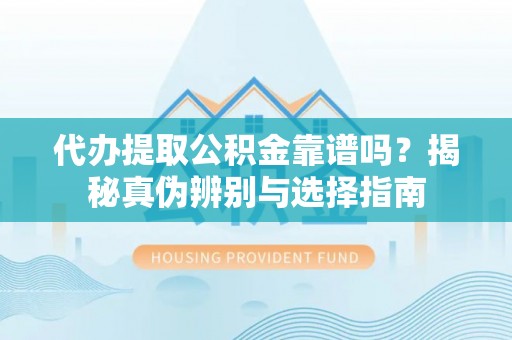 儋州代办提取公积金靠谱吗？揭秘真伪辨别与选择指南