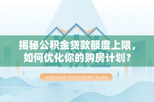 儋州揭秘公积金贷款额度上限，如何优化你的购房计划？