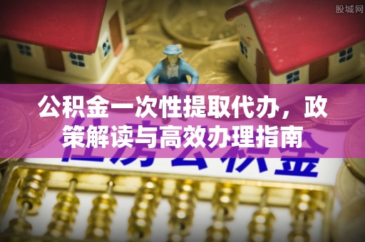 儋州公积金一次性提取代办，政策解读与高效办理指南