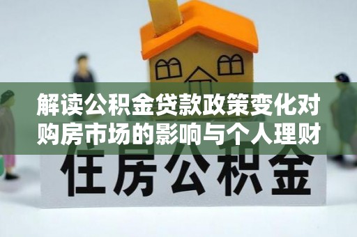 儋州解读公积金贷款政策变化对购房市场的影响与个人理财规划的启示