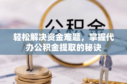 儋州轻松解决资金难题，掌握代办公积金提取的秘诀