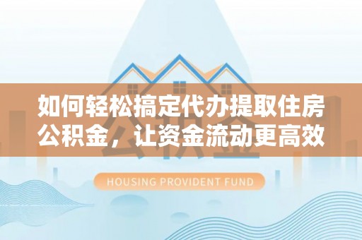 儋州如何轻松搞定代办提取住房公积金，让资金流动更高效