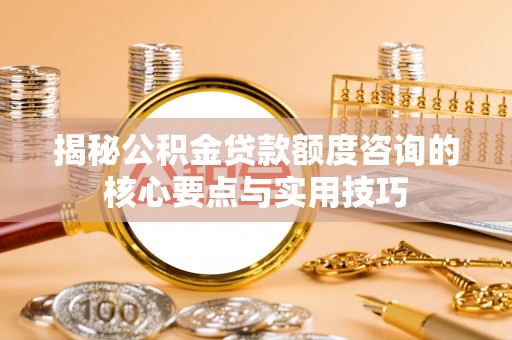 儋州揭秘公积金贷款额度咨询的核心要点与实用技巧