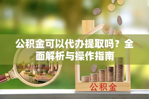 儋州公积金可以代办提取吗？全面解析与操作指南