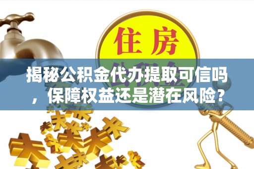 儋州揭秘公积金代办提取可信吗，保障权益还是潜在风险？