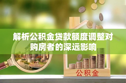 儋州解析公积金贷款额度调整对购房者的深远影响